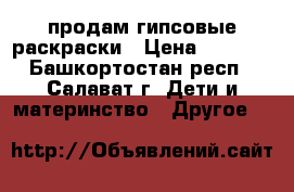 продам гипсовые раскраски › Цена ­ 20-40 - Башкортостан респ., Салават г. Дети и материнство » Другое   